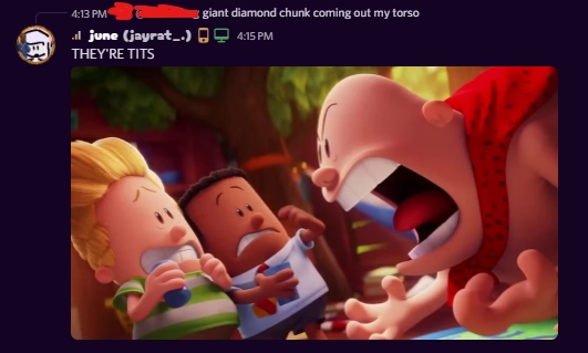 Discord screenshot. I'm replying to someone who sent "giant diamond chunk coming out my torso". I said "THEY'RE TITS" with a screenshot from the Captain Underpants movie of Captain Underpants screaming at George and Harold.